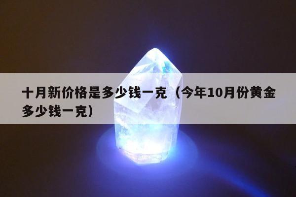 十月新价格是多少钱一克 今年10月份黄金多少钱一克