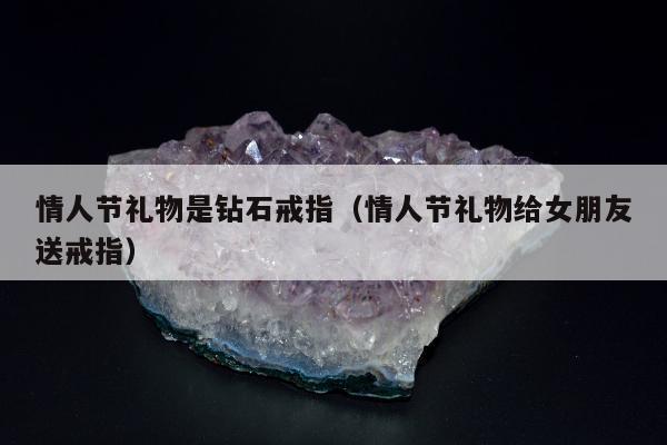 情人节礼物是钻石戒指 情人节礼物给女朋友送戒指