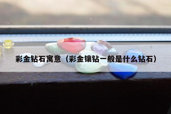 彩金钻石寓意 彩金镶钻一般是什么钻石