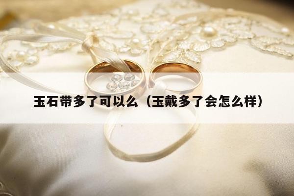 玉石带多了可以么 玉戴多了会怎么样