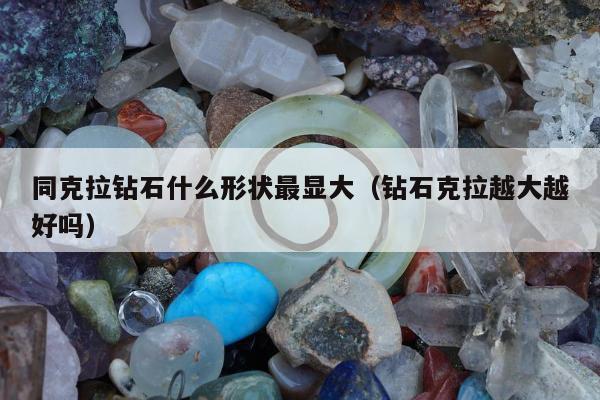 同克拉钻石什么形状最显大 钻石克拉越大越好吗