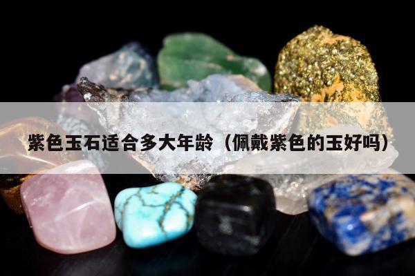 紫色玉石适合多大年龄 佩戴紫色的玉好吗