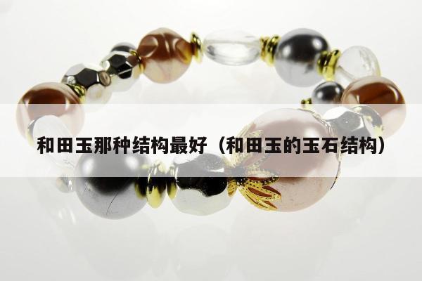 和田玉那种结构最好 和田玉的玉石结构
