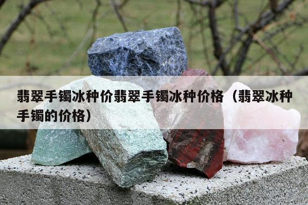 翡翠手镯冰种价翡翠手镯冰种价格 翡翠冰种手镯的价格