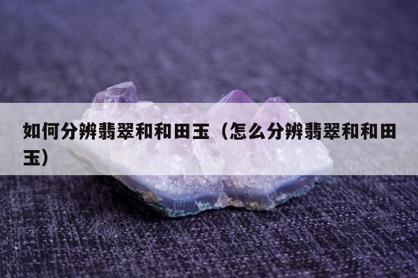 如何分辨翡翠和和田玉 怎么分辨翡翠和和田玉