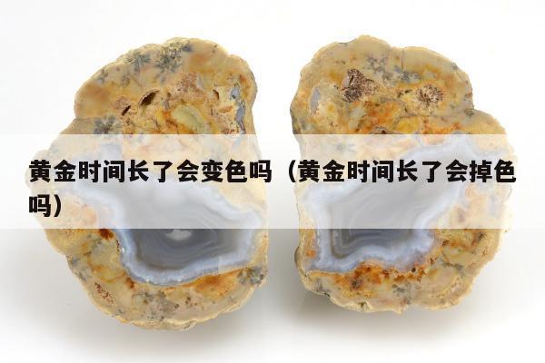 黄金时间长了会变色吗 黄金时间长了会掉色吗