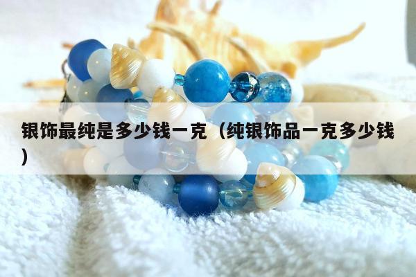 银饰最纯是多少钱一克 纯银饰品一克多少钱