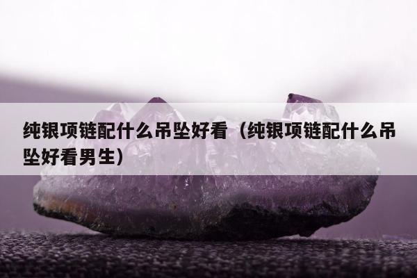 纯银项链配什么吊坠好看 纯银项链配什么吊坠好看男生
