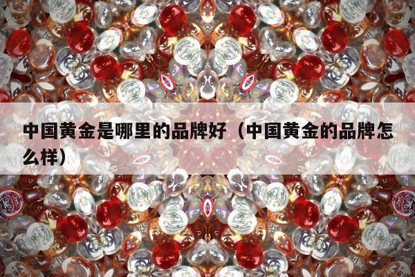 中国黄金是哪里的品牌好 中国黄金的品牌怎么样