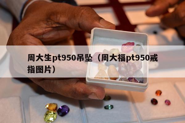周大生pt950吊坠 周大福pt950戒指图片