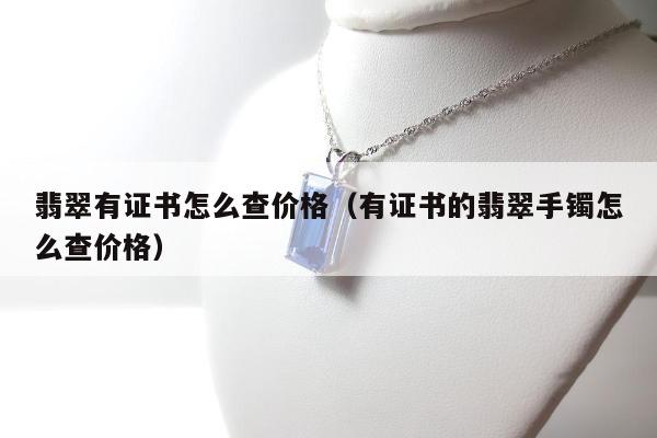 翡翠有证书怎么查价格 有证书的翡翠手镯怎么查价格