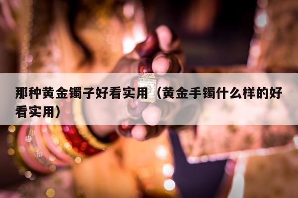那种黄金镯子好看实用 黄金手镯什么样的好看实用