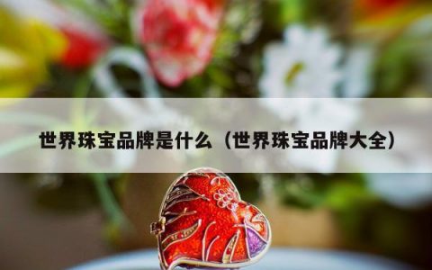 世界珠宝品牌是什么 世界珠宝品牌大全