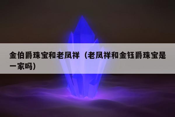 金伯爵珠宝和老凤祥 老凤祥和金钰爵珠宝是一家吗
