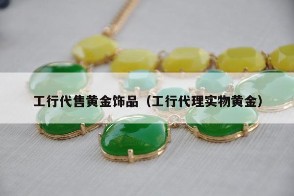 工行代售黄金饰品 工行代理实物黄金