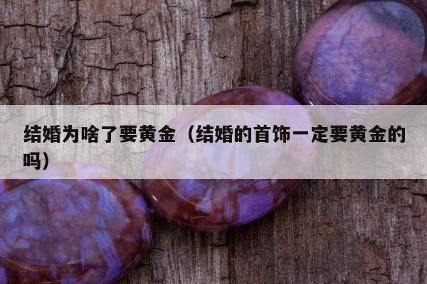 结婚为啥了要黄金 结婚的首饰一定要黄金的吗