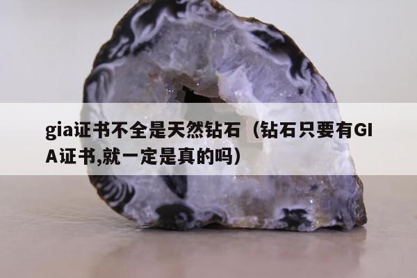 gia证书不全是天然钻石 钻石只要有GIA证书,就一定是真的吗