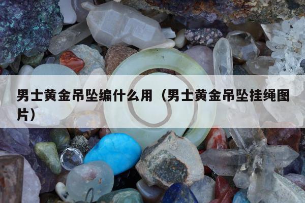 男士黄金吊坠编什么用 男士黄金吊坠挂绳图片