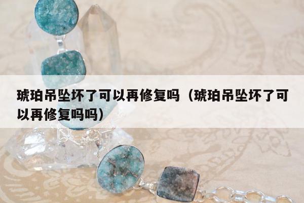 琥珀吊坠坏了可以再修复吗 琥珀吊坠坏了可以再修复吗吗