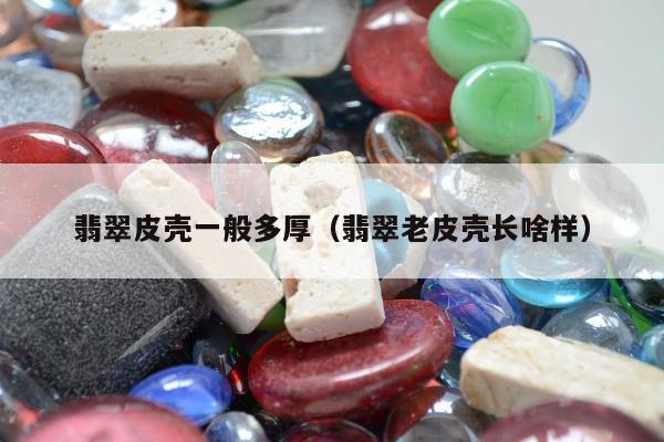 翡翠皮壳一般多厚 翡翠老皮壳长啥样