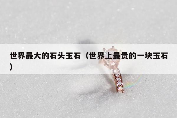 世界最大的石头玉石 世界上最贵的一块玉石