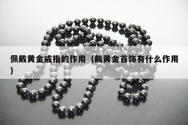 佩戴黄金戒指的作用 戴黄金首饰有什么作用