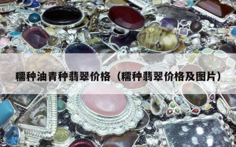 糯种油青种翡翠价格 糯种翡翠价格及图片