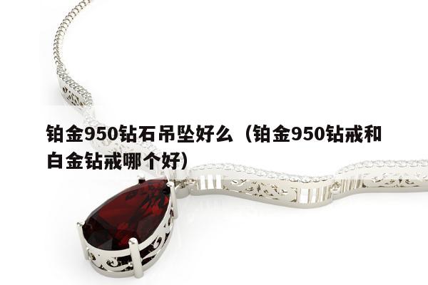 铂金950钻石吊坠好么 铂金950钻戒和白金钻戒哪个好