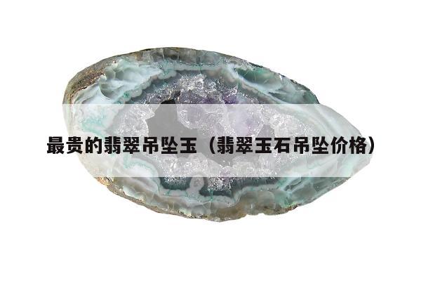 最贵的翡翠吊坠玉 翡翠玉石吊坠价格