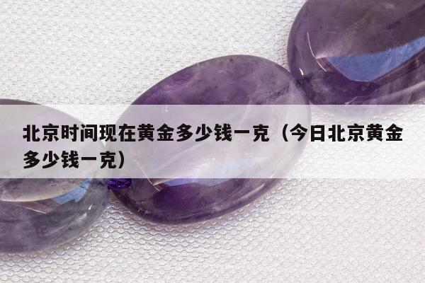 北京时间现在黄金多少钱一克 今日北京黄金多少钱一克