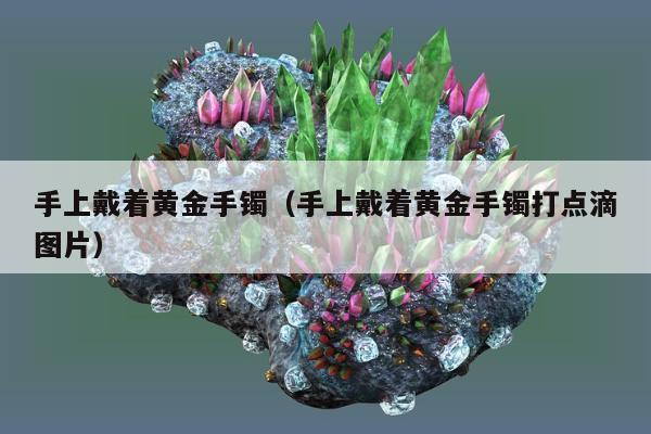 手上戴着黄金手镯 手上戴着黄金手镯打点滴图片