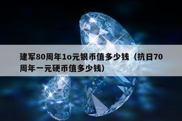 建军80周年1o元银币值多少钱 抗日70周年一元硬币值多少钱