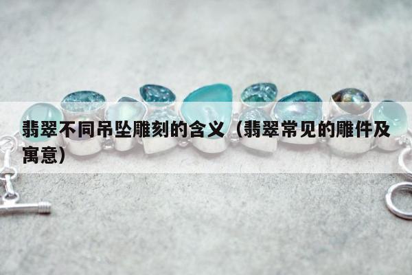 翡翠不同吊坠雕刻的含义 翡翠常见的雕件及寓意