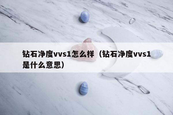 钻石净度vvs1怎么样 钻石净度vvs1是什么意思