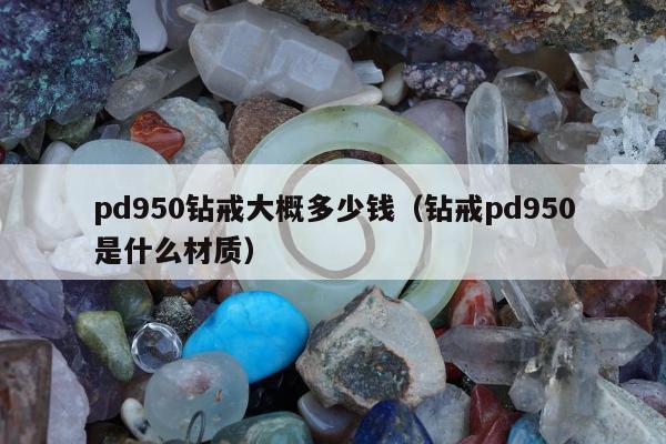 pd950钻戒大概多少钱 钻戒pd950是什么材质