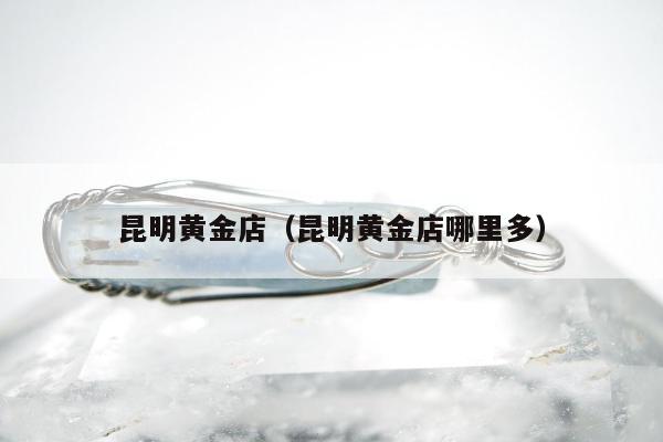 昆明黄金店 昆明黄金店哪里多