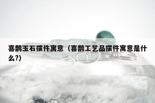 喜鹊玉石摆件寓意 喜鹊工艺品摆件寓意是什么?