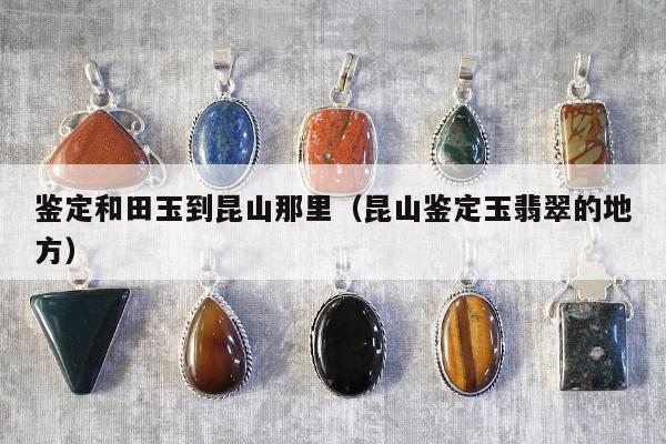 鉴定和田玉到昆山那里 昆山鉴定玉翡翠的地方
