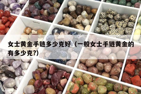 女士黄金手链多少克好 一般女士手链黄金的有多少克?