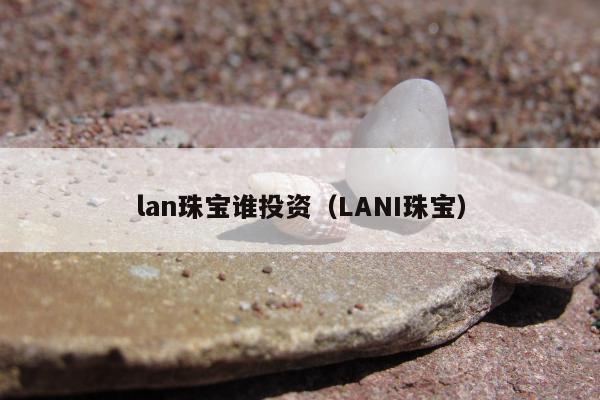 lan珠宝谁投资 LANI珠宝