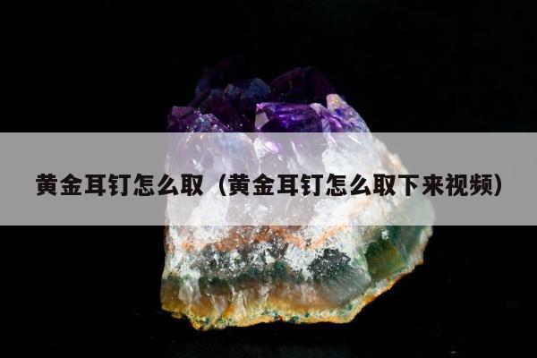 黄金耳钉怎么取 黄金耳钉怎么取下来视频