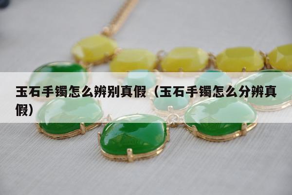 玉石手镯怎么辨别真假 玉石手镯怎么分辨真假