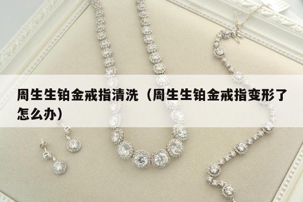 周生生铂金戒指清洗 周生生铂金戒指变形了怎么办