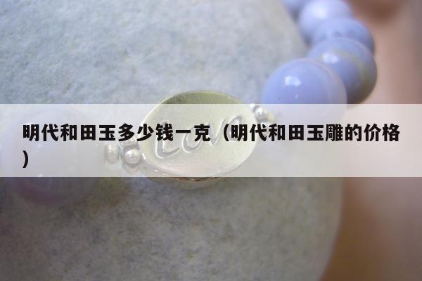 明代和田玉多少钱一克 明代和田玉雕的价格