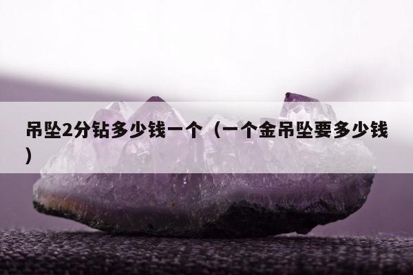 吊坠2分钻多少钱一个 一个金吊坠要多少钱