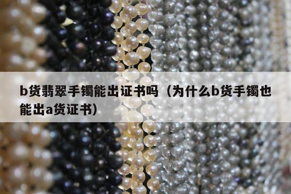 b货翡翠手镯能出证书吗 为什么b货手镯也能出a货证书