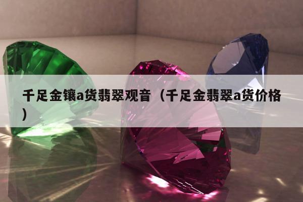 千足金镶a货翡翠观音 千足金翡翠a货价格