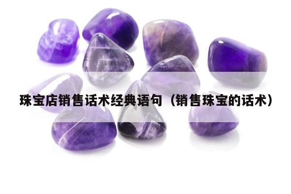 珠宝店销售话术经典语句 销售珠宝的话术