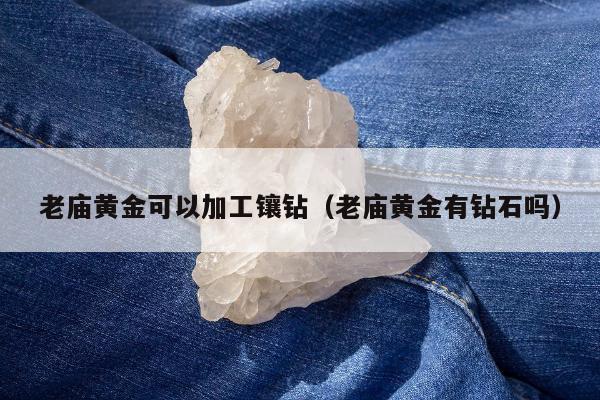 老庙黄金可以加工镶钻 老庙黄金有钻石吗