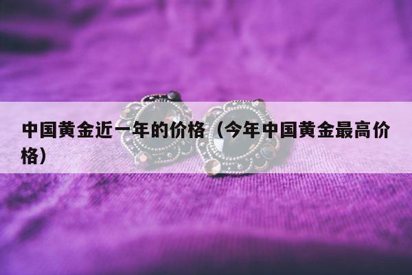 中国黄金近一年的价格 今年中国黄金最高价格